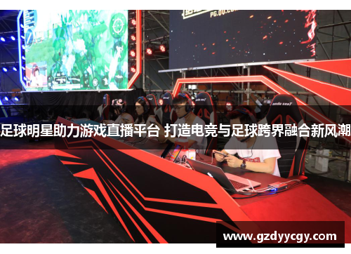 足球明星助力游戏直播平台 打造电竞与足球跨界融合新风潮