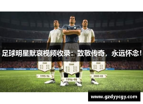 足球明星默哀视频收录：致敬传奇，永远怀念！