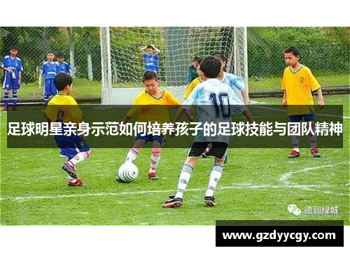 足球明星亲身示范如何培养孩子的足球技能与团队精神