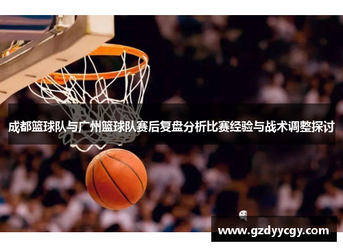 成都篮球队与广州篮球队赛后复盘分析比赛经验与战术调整探讨