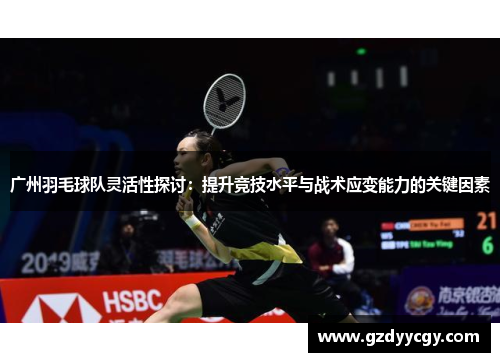 广州羽毛球队灵活性探讨：提升竞技水平与战术应变能力的关键因素