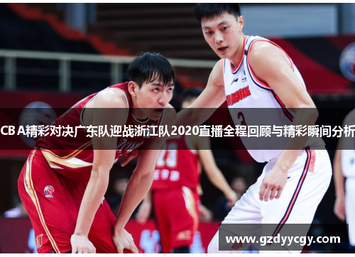 CBA精彩对决广东队迎战浙江队2020直播全程回顾与精彩瞬间分析