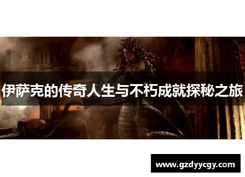 伊萨克的传奇人生与不朽成就探秘之旅