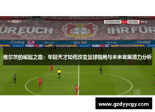 维尔茨的崛起之路：年轻天才如何改变足球格局与未来发展潜力分析