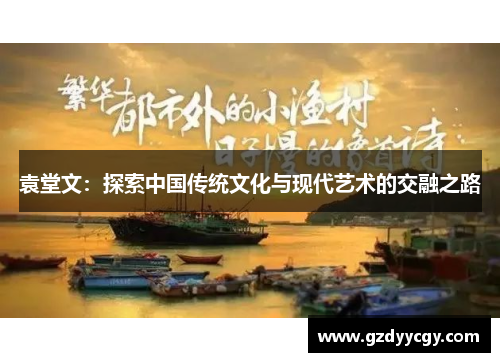 袁堂文：探索中国传统文化与现代艺术的交融之路