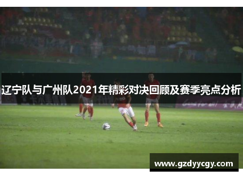 辽宁队与广州队2021年精彩对决回顾及赛季亮点分析
